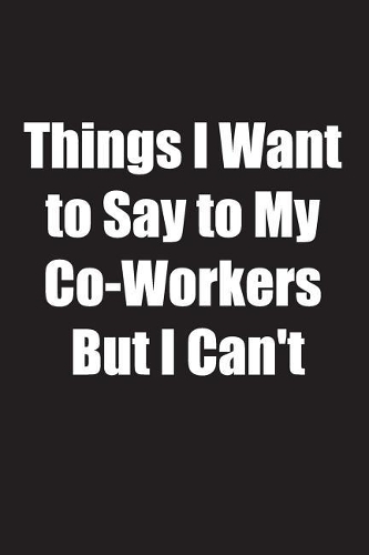 Things I Want to Say to My Co-Workers But I Can't: Joke gag gift for men, women, husband, wife Lined, 100 Pages. 6x9 Notebook, Cool, sarcastic and awesome appreciation gift for employees, staff.