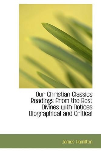 Our Christian Classics Readings from the Best Divines with Notices Biographical and Critical
