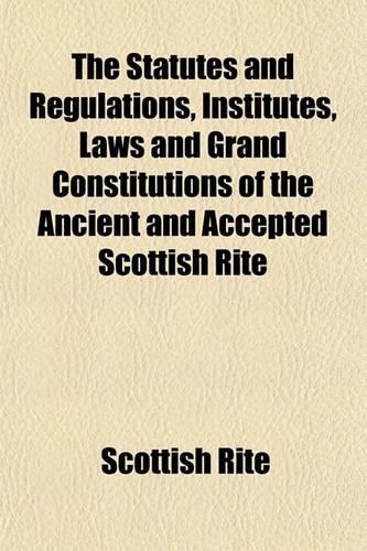 The Statutes and Regulations, Institutes, Laws and Grand Constitutions of the Ancient and Accepted Scottish Rite