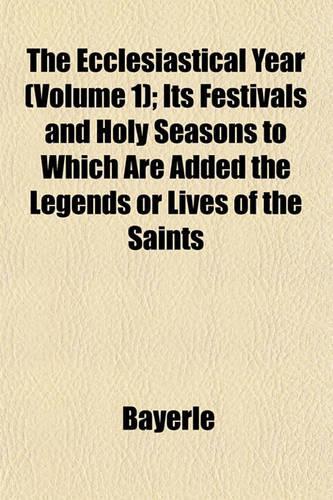 The Ecclesiastical Year (Volume 1); Its Festivals and Holy Seasons to Which Are Added the Legends or Lives of the Saints