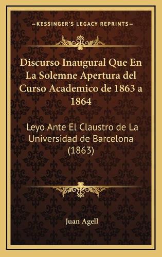 Discurso Inaugural Que En La Solemne Apertura del Curso Academico de 1863 a 1864: Leyo Ante El Claustro de La Universidad de Barcelona (1863)(Spanish)
