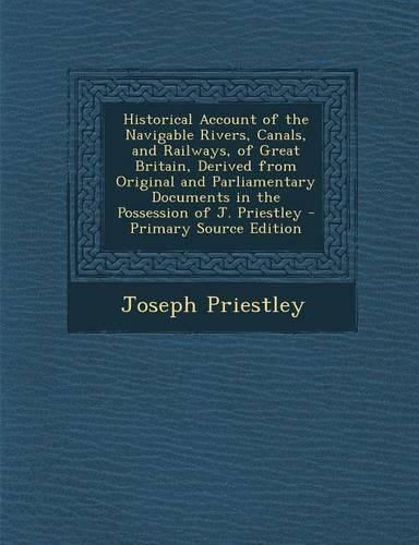Historical Account of the Navigable Rivers, Canals, and Railways, of Great Britain, Derived from Original and Parliamentary Documents in the Possession of J. Priestley