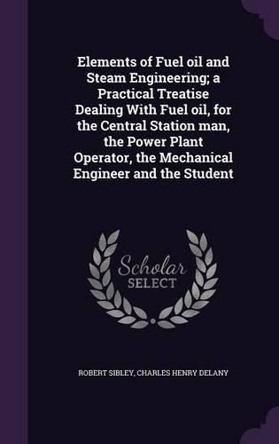 Elements of Fuel Oil and Steam Engineering; A Practical Treatise Dealing with Fuel Oil, for the Central Station Man, the Power Plant Operator, the Mechanical Engineer and the Student