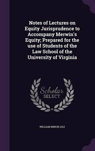 Notes of Lectures on Equity Jurisprudence to Accompany Merwin's Equity; Prepared for the use of Students of the Law School of the University of Virginia