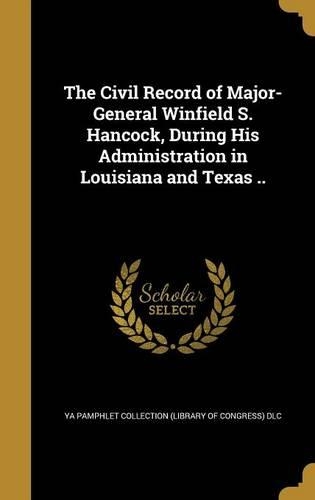 The Civil Record of Major-General Winfield S. Hancock, During His Administration in Louisiana and Texas ..