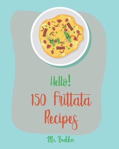 Hello! 150 Frittata Recipes: Best Frittata Cookbook Ever For Beginners [Ham Cookbook, Italian Vegetable Cookbook, Roasted Vegetable Cookbook, Asparagus Cookbook, Mashed Potato C(1 Frittata Recipes)