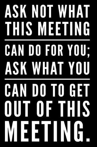 Ask Not What This Meeting Can Do for You Ask What You Can Do to Get Out of This Meeting: 110-Page 6x9 Blank Lined Journal Office Coworker Boss Gag Gift Idea