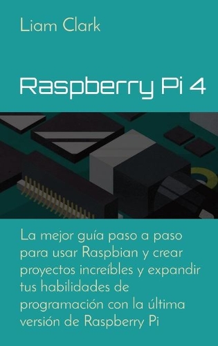 Raspberry Pi 4: La mejor guía paso a paso para usar Raspbian y crear proyectos increíbles y expandir tus habilidades de programación con la última versión de Raspbe