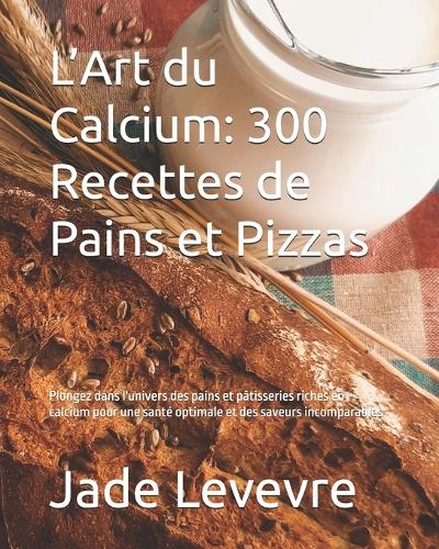 L'Art du Calcium: 300 Recettes de Pains et Pizzas: Plongez dans l'univers des pains et pâtisseries riches en calcium pour une santé optimale et des saveurs incomparab