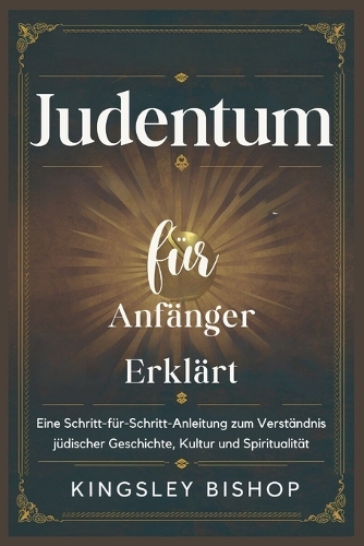 Judentum für Anfänger Erklärt: Eine Schritt-für-Schritt-Anleitung zum Verständnis jüdischer Geschichte, Kultur und Spiritualität