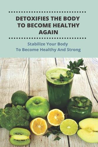 Detoxifies The Body To Become Healthy Again: Stabilize Your Body To Become Healthy And Strong: Diet Plan