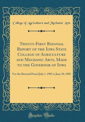 Twenty-First Biennial Report of the Iowa State College of Agriculture and Mechanic Arts, Made to the Governor of Iowa: For the Biennial Period July 1, 1903 to June 30, 1905 (Classic Reprint)