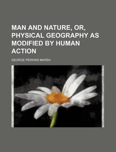 Man and Nature, Or, Physical Geography as Modified by Human Action: (English)