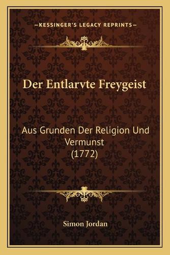 Der Entlarvte Freygeist: Aus Grunden Der Religion Und Vermunst (1772)(German)