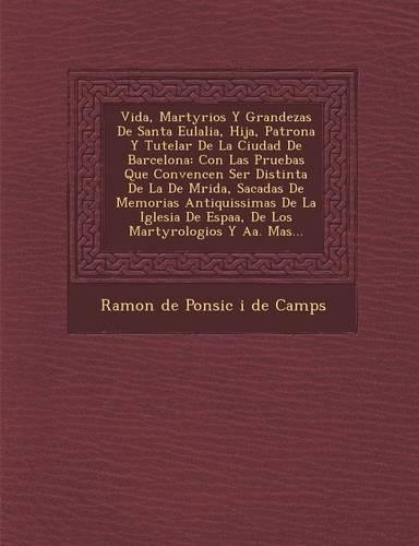 Vida, Martyrios y Grandezas de Santa Eulalia, Hija, Patrona y Tutelar de La Ciudad de Barcelona: Con Las Pruebas Que Convencen Ser Distinta de La de M(Spanish)