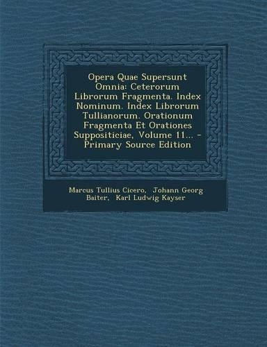 Opera Quae Supersunt Omnia: Ceterorum Librorum Fragmenta. Index Nominum. Index Librorum Tullianorum. Orationum Fragmenta Et Orationes Suppositiciae, Volume 11...(Latin)