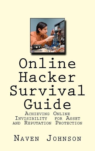 Online Hacker Survival Guide: Achieving Online Invisibility for Asset and Reputation Protection