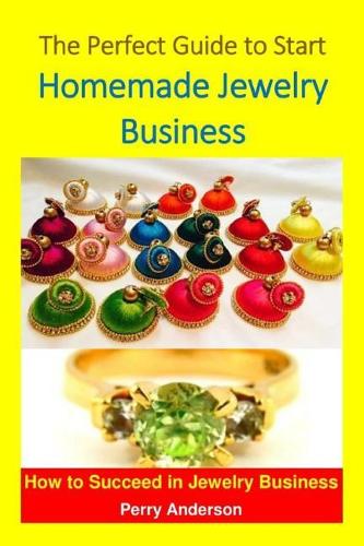 The Perfect Guide to Start Homemade Jewelry Business: How to Succeed in the Jewelry Business (Making Jewelry, Jewelry Design, Jewelry Art, Jewelry for Sale, Ornament Making, )
