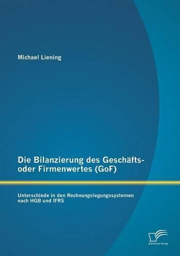Die Bilanzierung des Geschäfts- oder Firmenwertes (GoF): Unterschiede in den Rechnungslegungssystemen nach HGB und IFRS(German)