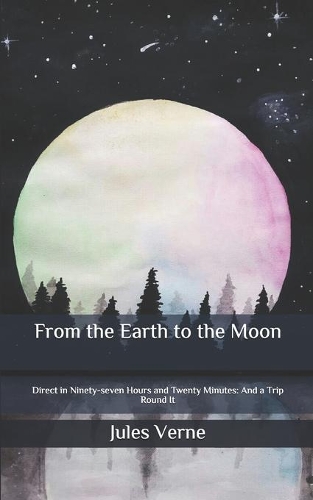 From the Earth to the Moon: Direct in Ninety-seven Hours and Twenty Minutes: And a Trip Round It