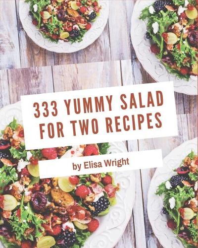 333 Yummy Salad for Two Recipes: A Yummy Salad for Two Cookbook that Novice can Cook