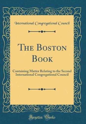 The Boston Book: Containing Matter Relating to the Second International Congregational Council (Classic Reprint)