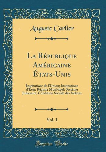 La République Américaine États-Unis, Vol. 1: Institutions de l'Union; Institutions d'État; Régime Municipal; Système Judiciaire; Condition Sociale des Indiens (Classic Reprint)