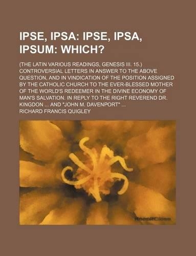 Ipse, Ipsa; Ipse, Ipsa, Ipsum Which?. (the Latin Various Readings, Genesis III. 15.) Controversial Letters in Answer to the Above Question, and in Vindication of the Position Assigned by the Catholic Church to the Ever-Blessed Mother of