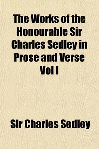 The Works of the Honourable Sir Charles Sedley in Prose and Verse Vol I