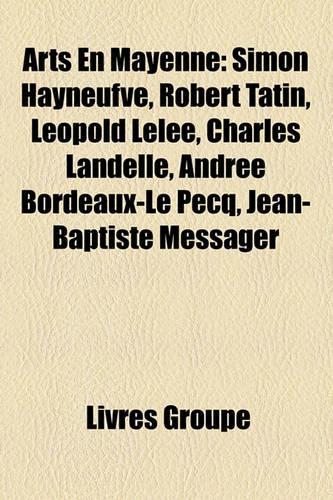 Arts En Mayenne: Simon Hayneufve, Robert Tatin, Lopold Lele, Charles Landelle, Andre Bordeaux-Le Pecq, Jean-Baptiste Messager(French)