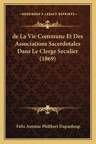 de La Vie Commune Et Des Associations Sacerdotales Dans Le Clerge Seculier (1869): (French)