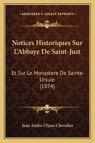 Notices Historiques Sur L'Abbaye De Saint-Just: Et Sur Le Monastere De Sainte-Ursule (1874)(French)