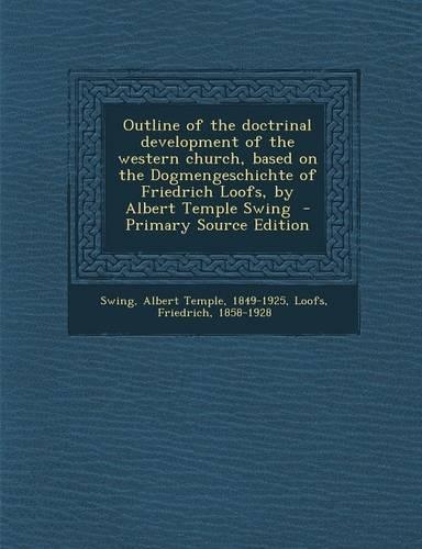 Outline of the Doctrinal Development of the Western Church, Based on the Dogmengeschichte of Friedrich Loofs, by Albert Temple Swing