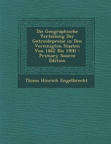Die Geographische Verteilung Der Getreidepreise in Den Vereinigten Staaten Von 1862 Bis 1900: (German)