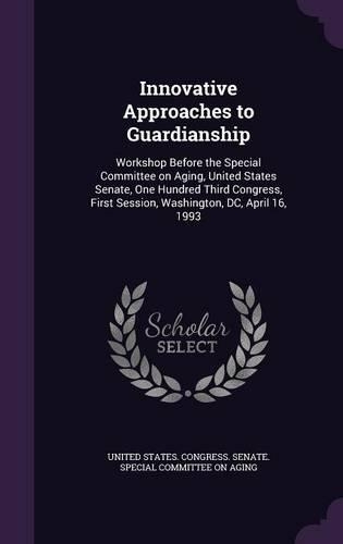 Innovative Approaches to Guardianship: Workshop Before the Special Committee on Aging, United States Senate, One Hundred Third Congress, First Session, Washington, DC, April 16, 1993
