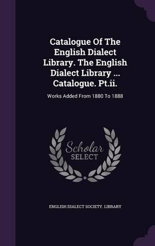 Catalogue Of The English Dialect Library. The English Dialect Library ... Catalogue. Pt.ii.: Works Added From 1880 To 1888