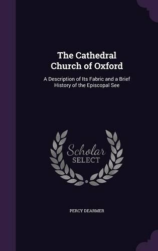 The Cathedral Church of Oxford: A Description of Its Fabric and a Brief History of the Episcopal See