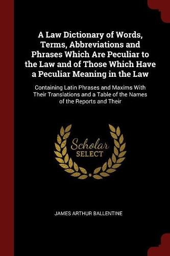 A Law Dictionary of Words, Terms, Abbreviations and Phrases Which Are Peculiar to the Law and of Those Which Have a Peculiar Meaning in the Law
