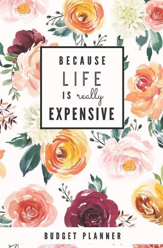 Because Life is Really Expensive: Budget Planner: Monthly Undated Floral Expense Tracker