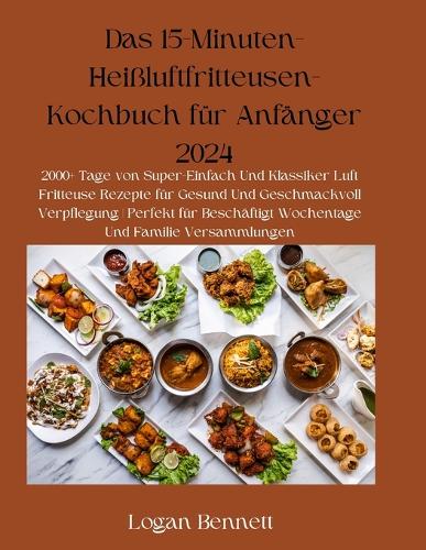 Das 15-Minuten-Heißluftfritteusen-Kochbuch für Anfänger 2024: 2000+ Tage von Super-Einfach Und Klassiker Luft Fritteuse Rezepte für Gesund Und Geschmackvoll Verpflegung Perfekt für Beschäftigt Wochentage Und Fa