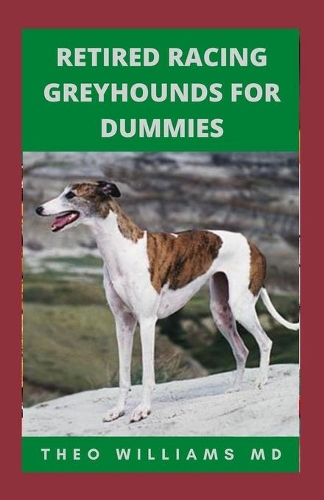 Retired Racing Greyhounds for Dummies: The Essential Guide To Training, Grooming, Socializing And Taking Good Care Of Your Racing Greyhound Puppy