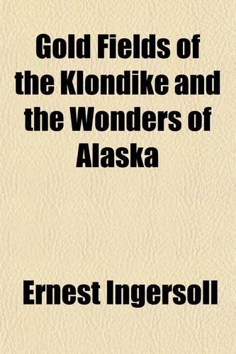 Gold Fields of the Klondike and the Wonders of Alaska; A Description of the Newly-Discovered Gold Mines. How They Were Found. How-Worked