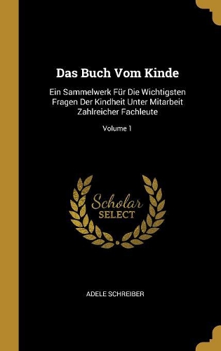 Das Buch Vom Kinde: Ein Sammelwerk Für Die Wichtigsten Fragen Der Kindheit Unter Mitarbeit Zahlreicher Fachleute; Volume 1