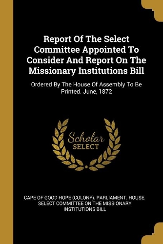 Report Of The Select Committee Appointed To Consider And Report On The Missionary Institutions Bill