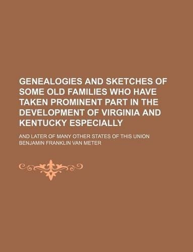 Genealogies and Sketches of Some Old Families Who Have Taken Prominent Part in the Development of Virginia and Kentucky Especially; And Later of Many Other States of This Union
