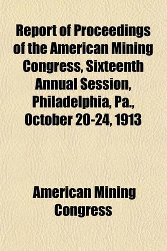 Report of Proceedings of the American Mining Congress, Sixteenth Annual Session, Philadelphia, Pa., October 20-24, 1913