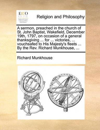 A Sermon, Preached in the Church of St. John Baptist, Wakefield, December 19th, 1797, on Occasion of a General Thanksgiving ... for ... Victories, ... Vouchsafed to His Majesty's Fleets ... by the REV. Richard Munkhouse, ...: (English)