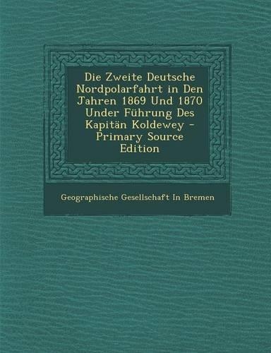Die Zweite Deutsche Nordpolarfahrt in Den Jahren 1869 Und 1870 Under Fuhrung Des Kapitan Koldewey