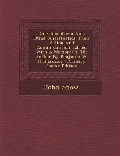 On Chloroform and Other Anaesthetics: Their Action and Administration: Edited with a Memoir of the Author by Benjamin W. Richardson