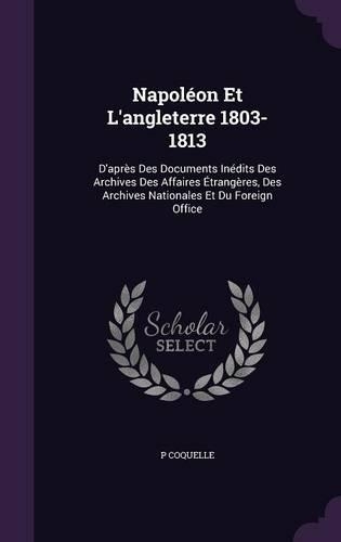 Napoléon Et L'angleterre 1803-1813: D'après Des Documents Inédits Des Archives Des Affaires Étrangères, Des Archives Nationales Et Du Foreign Office